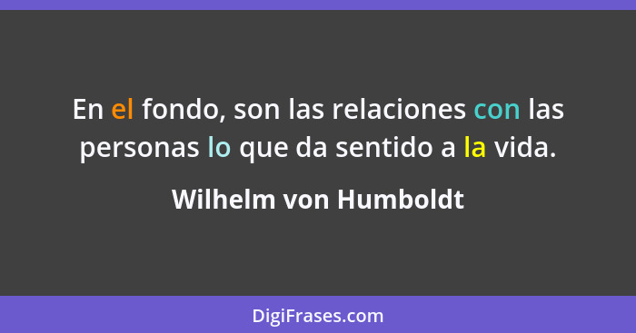 En el fondo, son las relaciones con las personas lo que da sentido a la vida.... - Wilhelm von Humboldt