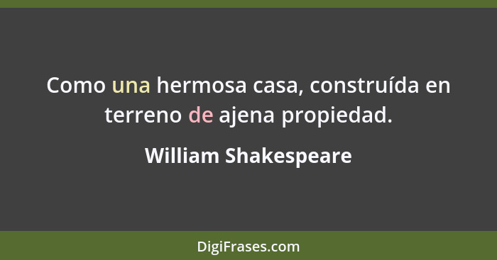 Como una hermosa casa, construída en terreno de ajena propiedad.... - William Shakespeare