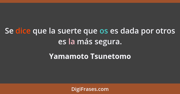 Se dice que la suerte que os es dada por otros es la más segura.... - Yamamoto Tsunetomo