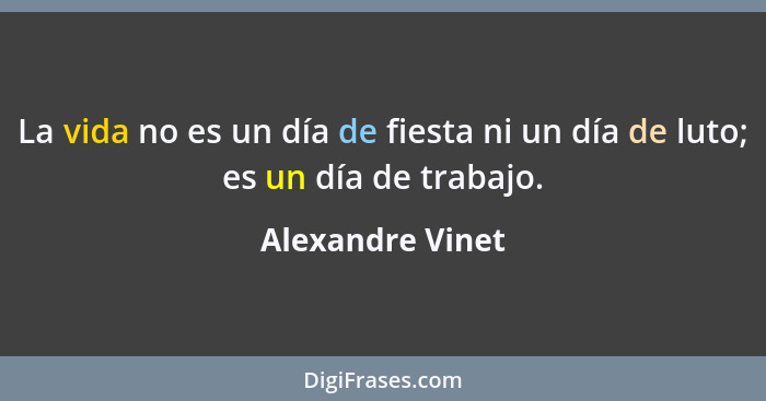 La vida no es un día de fiesta ni un día de luto; es un día de trabajo.... - Alexandre Vinet