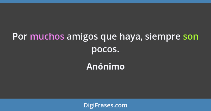 Por muchos amigos que haya, siempre son pocos.... - Anónimo