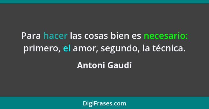 Para hacer las cosas bien es necesario: primero, el amor, segundo, la técnica.... - Antoni Gaudí