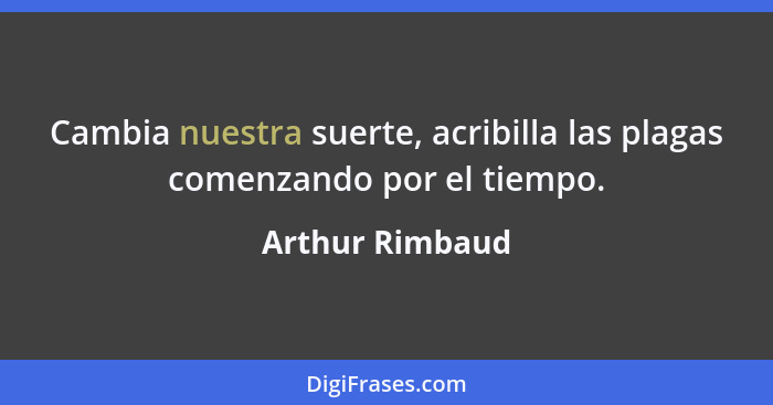 Cambia nuestra suerte, acribilla las plagas comenzando por el tiempo.... - Arthur Rimbaud