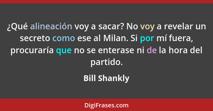 ¿Qué alineación voy a sacar? No voy a revelar un secreto como ese al Milan. Si por mí fuera, procuraría que no se enterase ni de la hor... - Bill Shankly