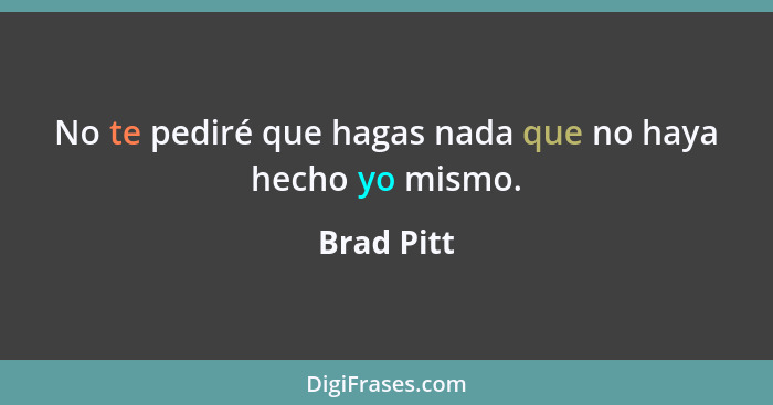 No te pediré que hagas nada que no haya hecho yo mismo.... - Brad Pitt