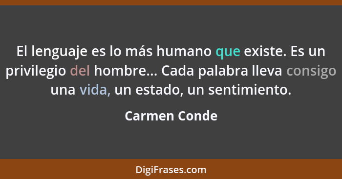 El lenguaje es lo más humano que existe. Es un privilegio del hombre... Cada palabra lleva consigo una vida, un estado, un sentimiento.... - Carmen Conde