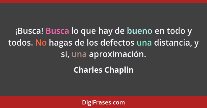 ¡Busca! Busca lo que hay de bueno en todo y todos. No hagas de los defectos una distancia, y si, una aproximación.... - Charles Chaplin