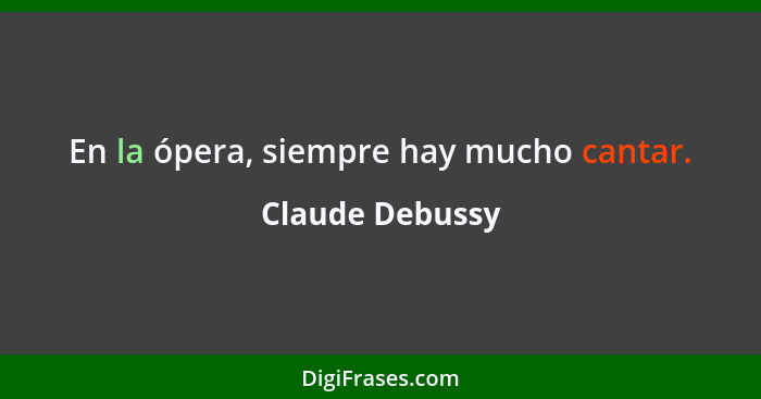 En la ópera, siempre hay mucho cantar.... - Claude Debussy