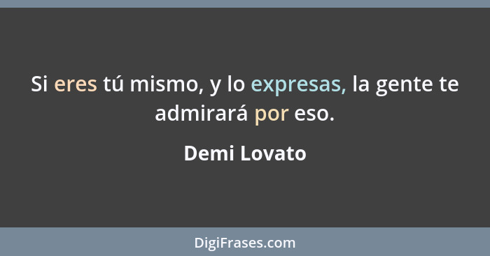 Si eres tú mismo, y lo expresas, la gente te admirará por eso.... - Demi Lovato