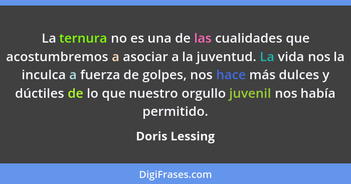 La ternura no es una de las cualidades que acostumbremos a asociar a la juventud. La vida nos la inculca a fuerza de golpes, nos hace... - Doris Lessing