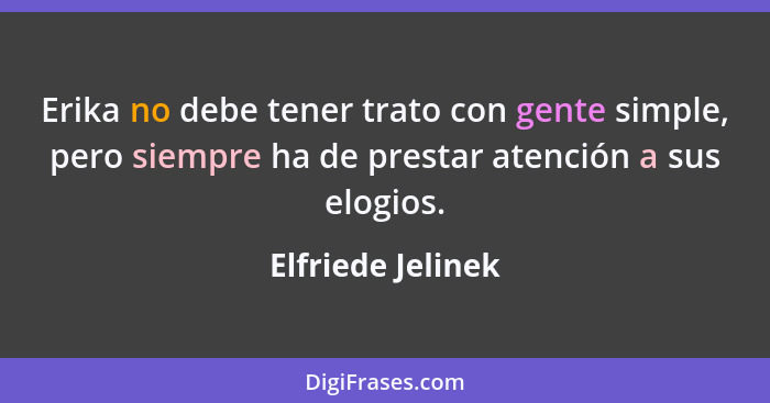 Erika no debe tener trato con gente simple, pero siempre ha de prestar atención a sus elogios.... - Elfriede Jelinek
