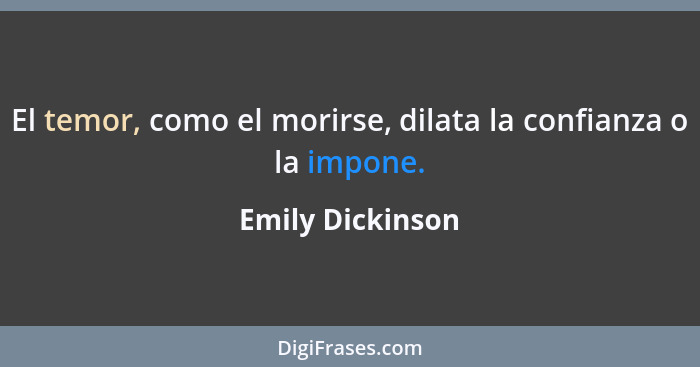 El temor, como el morirse, dilata la confianza o la impone.... - Emily Dickinson