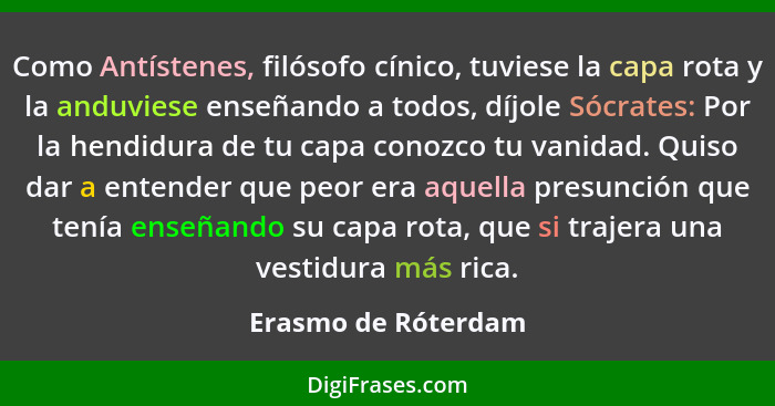 Como Antístenes, filósofo cínico, tuviese la capa rota y la anduviese enseñando a todos, díjole Sócrates: Por la hendidura de tu... - Erasmo de Róterdam