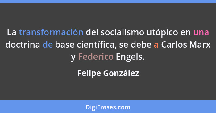 La transformación del socialismo utópico en una doctrina de base científica, se debe a Carlos Marx y Federico Engels.... - Felipe González