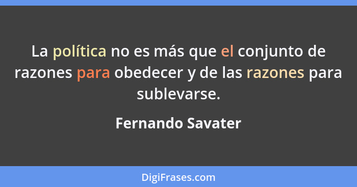 La política no es más que el conjunto de razones para obedecer y de las razones para sublevarse.... - Fernando Savater