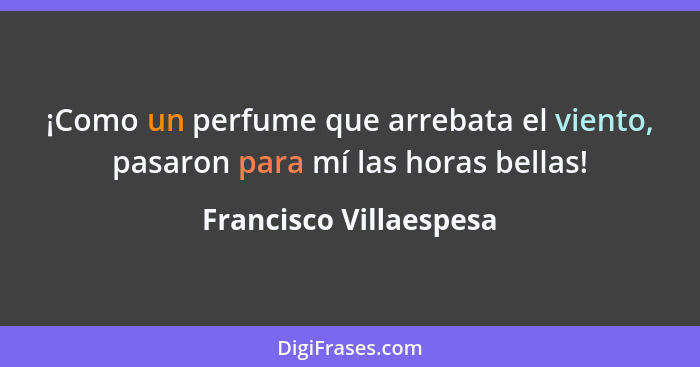 ¡Como un perfume que arrebata el viento, pasaron para mí las horas bellas!... - Francisco Villaespesa