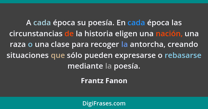 A cada época su poesía. En cada época las circunstancias de la historia eligen una nación, una raza o una clase para recoger la antorch... - Frantz Fanon