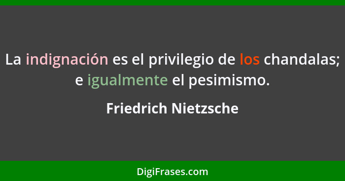 La indignación es el privilegio de los chandalas; e igualmente el pesimismo.... - Friedrich Nietzsche