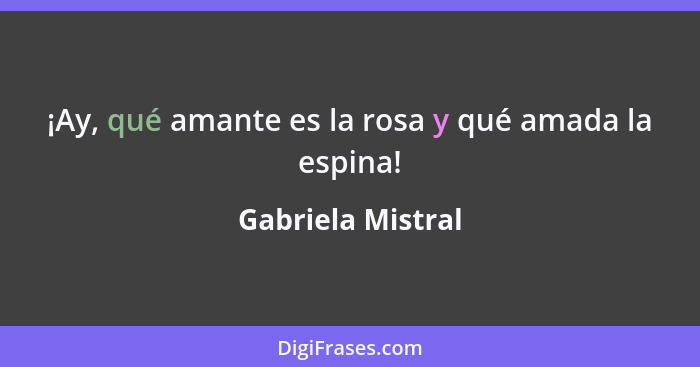 ¡Ay, qué amante es la rosa y qué amada la espina!... - Gabriela Mistral