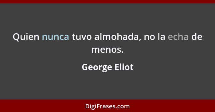 Quien nunca tuvo almohada, no la echa de menos.... - George Eliot