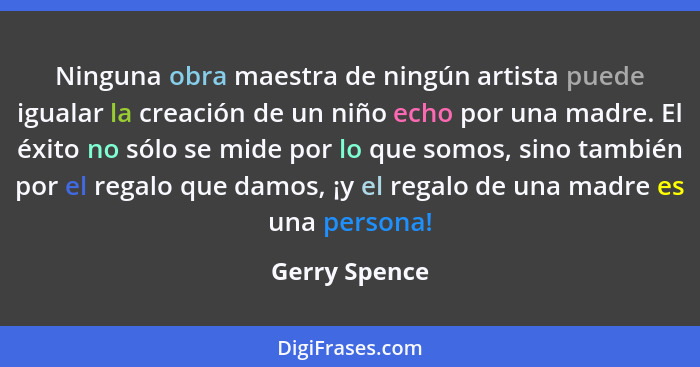 Ninguna obra maestra de ningún artista puede igualar la creación de un niño echo por una madre. El éxito no sólo se mide por lo que som... - Gerry Spence