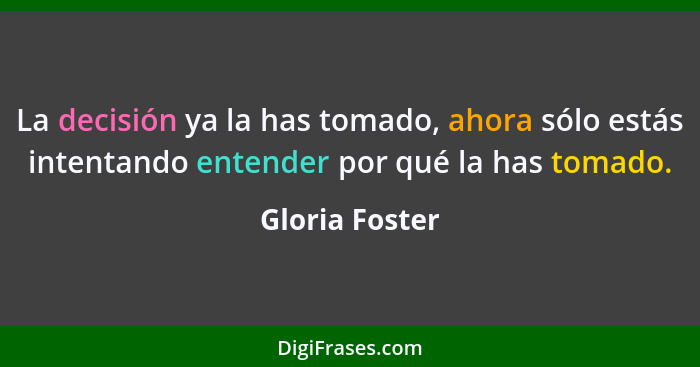 La decisión ya la has tomado, ahora sólo estás intentando entender por qué la has tomado.... - Gloria Foster