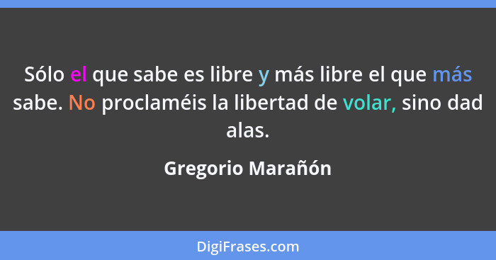 Sólo el que sabe es libre y más libre el que más sabe. No proclaméis la libertad de volar, sino dad alas.... - Gregorio Marañón