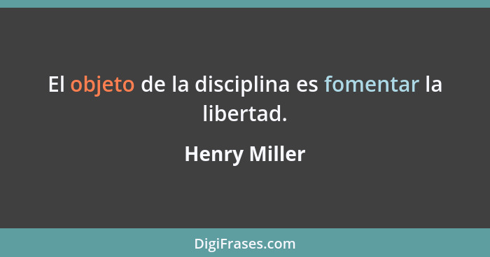 El objeto de la disciplina es fomentar la libertad.... - Henry Miller