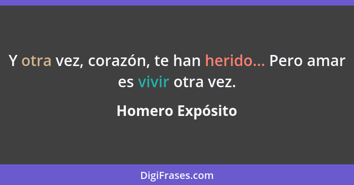 Y otra vez, corazón, te han herido... Pero amar es vivir otra vez.... - Homero Expósito