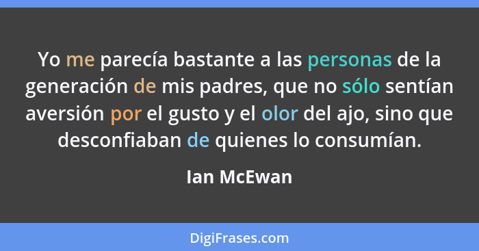 Yo me parecía bastante a las personas de la generación de mis padres, que no sólo sentían aversión por el gusto y el olor del ajo, sino q... - Ian McEwan