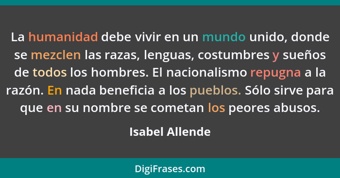 La humanidad debe vivir en un mundo unido, donde se mezclen las razas, lenguas, costumbres y sueños de todos los hombres. El nacional... - Isabel Allende