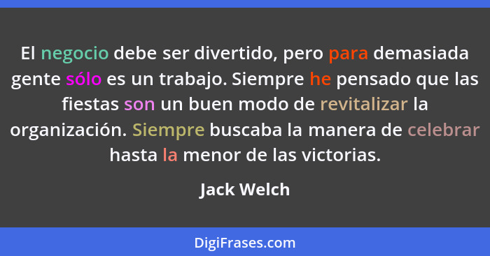 El negocio debe ser divertido, pero para demasiada gente sólo es un trabajo. Siempre he pensado que las fiestas son un buen modo de revit... - Jack Welch