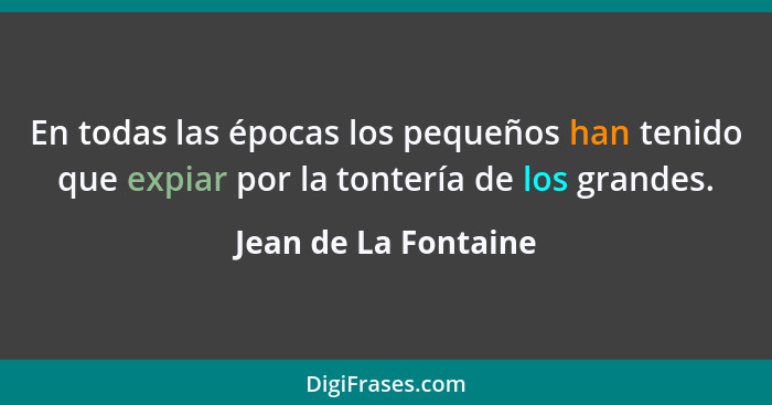 En todas las épocas los pequeños han tenido que expiar por la tontería de los grandes.... - Jean de La Fontaine