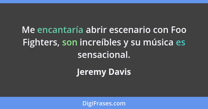 Me encantaría abrir escenario con Foo Fighters, son increíbles y su música es sensacional.... - Jeremy Davis