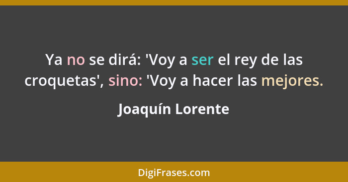 Ya no se dirá: 'Voy a ser el rey de las croquetas', sino: 'Voy a hacer las mejores.... - Joaquín Lorente