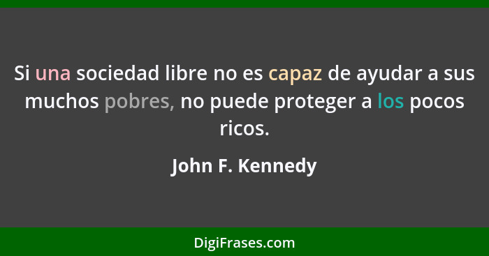 Si una sociedad libre no es capaz de ayudar a sus muchos pobres, no puede proteger a los pocos ricos.... - John F. Kennedy