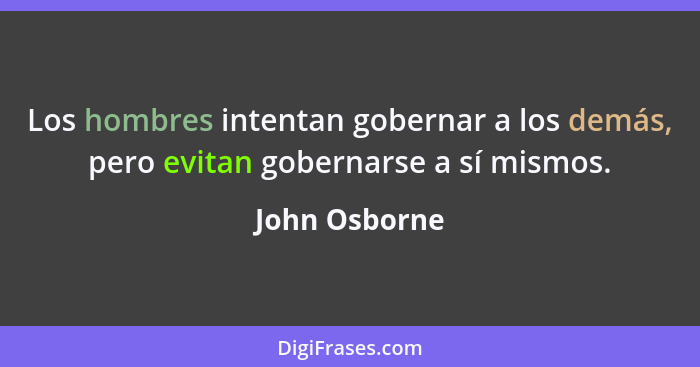 Los hombres intentan gobernar a los demás, pero evitan gobernarse a sí mismos.... - John Osborne