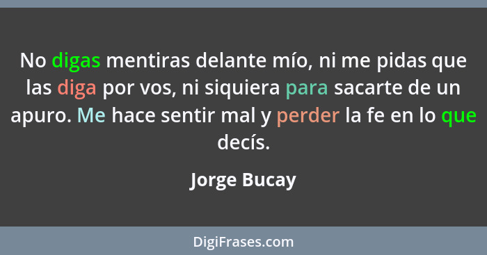 No digas mentiras delante mío, ni me pidas que las diga por vos, ni siquiera para sacarte de un apuro. Me hace sentir mal y perder la fe... - Jorge Bucay