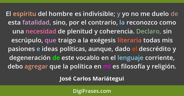 El espíritu del hombre es indivisible; y yo no me duelo de esta fatalidad, sino, por el contrario, la reconozco como una nece... - José Carlos Mariátegui