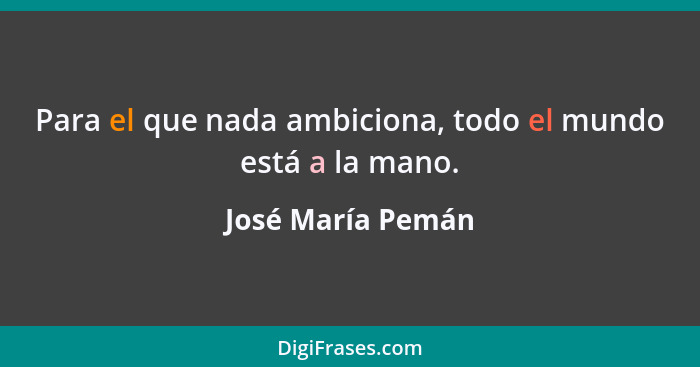 Para el que nada ambiciona, todo el mundo está a la mano.... - José María Pemán