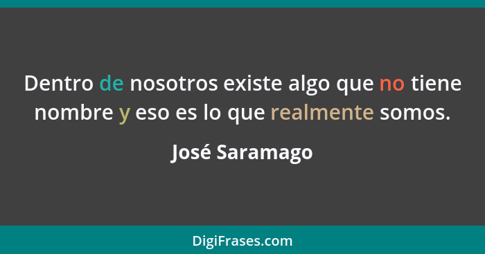 Dentro de nosotros existe algo que no tiene nombre y eso es lo que realmente somos.... - José Saramago