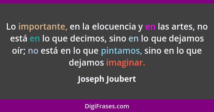 Lo importante, en la elocuencia y en las artes, no está en lo que decimos, sino en lo que dejamos oír; no está en lo que pintamos, si... - Joseph Joubert