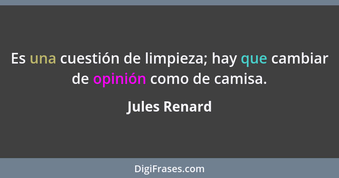 Es una cuestión de limpieza; hay que cambiar de opinión como de camisa.... - Jules Renard