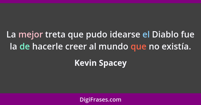 La mejor treta que pudo idearse el Diablo fue la de hacerle creer al mundo que no existía.... - Kevin Spacey