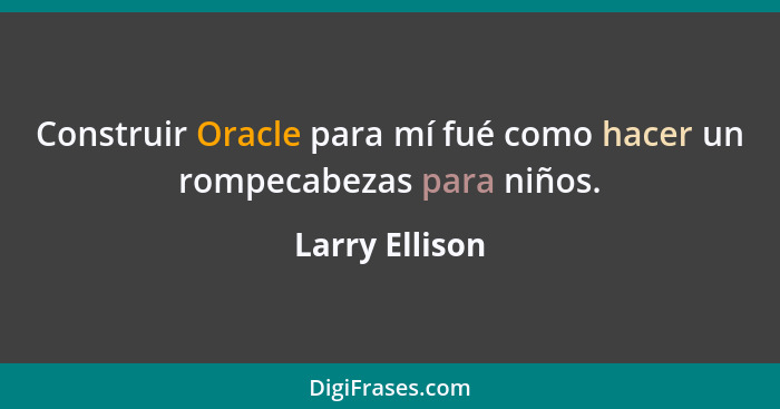 Construir Oracle para mí fué como hacer un rompecabezas para niños.... - Larry Ellison