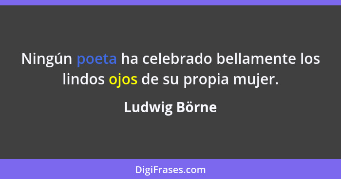 Ningún poeta ha celebrado bellamente los lindos ojos de su propia mujer.... - Ludwig Börne