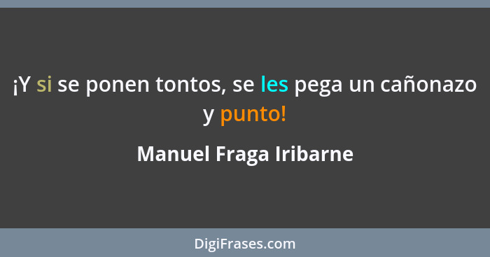 ¡Y si se ponen tontos, se les pega un cañonazo y punto!... - Manuel Fraga Iribarne