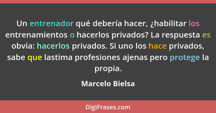 Un entrenador qué debería hacer, ¿habilitar los entrenamientos o hacerlos privados? La respuesta es obvia: hacerlos privados. Si uno... - Marcelo Bielsa