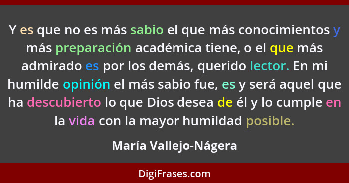 Y es que no es más sabio el que más conocimientos y más preparación académica tiene, o el que más admirado es por los demás, qu... - María Vallejo-Nágera