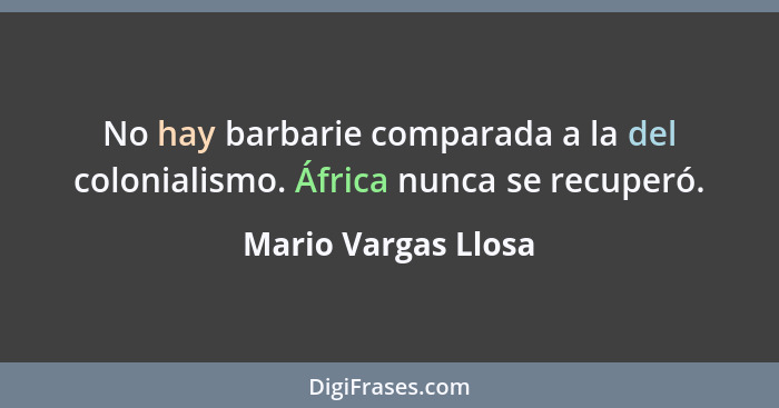 No hay barbarie comparada a la del colonialismo. África nunca se recuperó.... - Mario Vargas Llosa